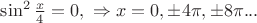 $\sin^2 \frac x 4 = 0 , \  \Rightarrow x=0, \pm 4\pi , \pm 8\pi ...$