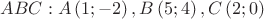 $\[ABC:A\left( {1; - 2} \right),B\left( {5;4} \right),C\left( {2;0} \right)\]$