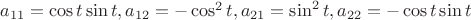 $a_{11} = \cos{t}\sin{t},a_{12} = -\cos^2{t},a_{21} = \sin^2{t},a_{22} = -\cos{t}\sin{t}$