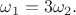 $\[{\omega _1} = 3{\omega _2}.\]$