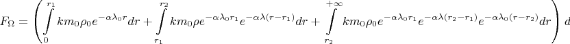 $$F_{\Omega}=\left(\int\limits_0^{r_1}km_0\rho_0e^{-\alpha\lambda_0r}dr+\int\limits_{r_1}^{r_2}km_0\rho e^{-\alpha\lambda_0r_1}e^{-\alpha\lambda(r-r_1)}dr+\int\limits_{r_2}^{+\infty}km_0\rho_0e^{-\alpha\lambda_0r_1}e^{-\alpha\lambda(r_2-r_1)}e^{-\alpha\lambda_0(r-r_2)}dr\right)d\Omega=$$
