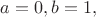 $a=0, b=1,$