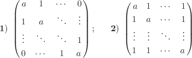 \[\bold{1)}~\begin{pmatrix}\,a&1&\cdots&0\\[2pt]1&a&\ddots&\vdots\\[2pt]\vdots&\ddots&\ddots&1\\[3pt]0&\cdots&1&a\,\end{pmatrix};~~~~~\bold{2)}~\begin{pmatrix}\,a&1&\cdots&1\\[3pt]1&a&\cdots&1\\[2pt]\vdots&\vdots&\ddots&\vdots\\[3pt]1&1&\cdots &a\,\end{pmatrix}\[