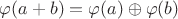 $\varphi(a+b)=\varphi(a)\oplus\varphi(b)$