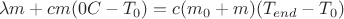 $$\lambda m + cm(0°C-T_0)=c(m_0+m)(T_{end}-T_0)$$ $$\lambda m + cm(0°C-T_0)=c(m_0+m)(T_{end}-T_0)$$