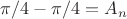$\pi/4 - \pi/4 = A_n $