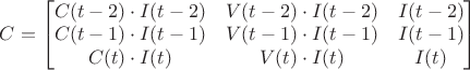 $C=
\begin{bmatrix}
C(t-2) \cdot I(t-2) & V(t-2) \cdot I(t-2) & I(t-2) \\
C(t-1) \cdot I(t-1) & V(t-1) \cdot I(t-1) & I(t-1) \\
C(t) \cdot I(t) & V(t) \cdot I(t) & I(t)
\end{bmatrix}
\qquad$