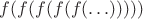 $f(f(f(f(f(\ldots)))))$