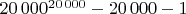 $20\,000^{20\,000}-20\,000-1$