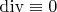 $\operatorname {div} \equiv 0$