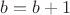 $b=b+1$