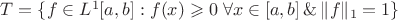 $T=\{f\in L^1[a,b]: f(x)\geqslant 0\; \forall x\in[a,b]\, \&\, \|f\|_1=1\}$
