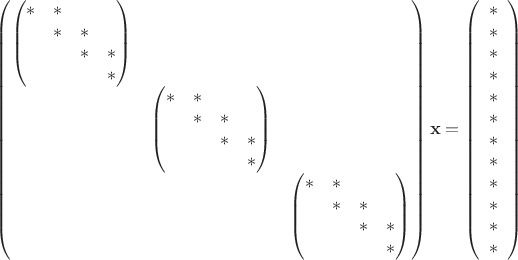 $$
\begin{pmatrix}
%
\begin{pmatrix} * & * & & \cr & * & * & \cr & & * & * \cr & & & * \end{pmatrix} & & \cr
& \begin{pmatrix}* & * & & \cr & * & * & \cr & & * & * \cr & & & * \end{pmatrix} & \cr
& & \begin{pmatrix}* & * & & \cr & * & * & \cr & & * & * \cr & & & * \end{pmatrix} \cr
\end{pmatrix}
{\bf x}=
\left(
\begin{array}{c}
* \cr * \cr * \cr * \cr * \cr * \cr * \cr * \cr * \cr * \cr * \cr *
\end{array}
\right)
$$ $$
\begin{pmatrix}
%
\begin{pmatrix} * & * & & \cr & * & * & \cr & & * & * \cr & & & * \end{pmatrix} & & \cr
& \begin{pmatrix}* & * & & \cr & * & * & \cr & & * & * \cr & & & * \end{pmatrix} & \cr
& & \begin{pmatrix}* & * & & \cr & * & * & \cr & & * & * \cr & & & * \end{pmatrix} \cr
\end{pmatrix}
{\bf x}=
\left(
\begin{array}{c}
* \cr * \cr * \cr * \cr * \cr * \cr * \cr * \cr * \cr * \cr * \cr *
\end{array}
\right)
$$