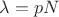 $\lambda = p N$