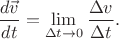 $$\frac{d\vec{v}}{dt}=\lim\limits_{\Delta t\to 0}\frac{\Delta v}{\Delta t}.$$ $$\frac{d\vec{v}}{dt}=\lim\limits_{\Delta t\to 0}\frac{\Delta v}{\Delta t}.$$