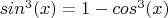 $sin^3 (x)  = 1 - cos^3 (x)$
