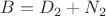 $B=D_2+N_2$