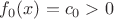 $f_0 (x)=c_0 >0$