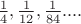 $\frac{1}{4}, \frac{1}{12}, \frac{1}{84}....$