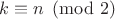 $k \equiv n \pmod{2}$