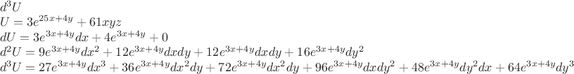 $\[
\begin{array}{l}
 d^3 U \\ 
 U = 3e^{25x + 4y}  + 61xyz \\ 
 dU = 3e^{3x + 4y} dx + 4e^{3x + 4y}  + 0 \\ 
 d^2 U = 9e^{3x + 4y} dx^2  + 12e^{3x + 4y} dxdy + 12e^{3x + 4y} dxdy + 16e^{3x + 4y} dy^2  \\ 
 d^3 U = 27e^{3x + 4y} dx^3  + 36e^{3x + 4y} dx^2 dy + 72e^{3x + 4y} dx^2 dy + 96e^{3x + 4y} dxdy^2  + 48e^{3x + 4y} dy^2 dx + 64e^{3x + 4y} dy^3  \\ 
 \end{array}
\]
$