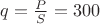 $q=\frac{P}{S}=300$