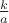 $\frac{k}{a}$