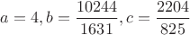 $a=4,b=\dfrac{10244}{1631},c=\dfrac{2204}{825}$