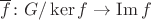 $\overline f\colon G/\ker f\to \operatorname{Im}f$