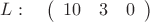 $L:\quad\left( \begin{array}{ccc} 10 & 3 & 0  
\end {array} \right)
$