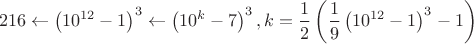 $$216\leftarrow\left(10^{12}-1\right)^3\leftarrow\left(10^k-7\right)^3,k=\frac12\left(\frac19\left(10^{12}-1\right)^3-1\right)$$