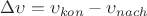 $\Delta \upsilon = \upsilon _{kon} - \upsilon _{nach}$