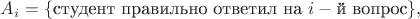 $A_i=\{\text{студент правильно ответил на } i-\text{й вопрос} \}, где $