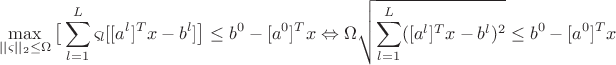 $$\max_{||\varsigma||_2\leq\Omega}\big[\sum_{l=1}^L\varsigma_l[[a^l]^Tx-b^l]\big]\leq b^0-[a^0]^Tx\Leftrightarrow\Omega\sqrt{\sum_{l=1}^L([a^l]^Tx-b^l)^2}\leq b^0-[a^0]^Tx$$