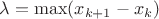 $\lambda = \max (x_{k+1} - x_k)$