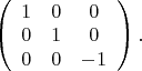 $\left(
\begin{array}{ccc}
1 & 0 & 0 \\
0 & 1 & 0 \\
0 & 0 & -1	
\end{array}
\right).$