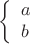 $$\left\{\begin{array}{l}a\\ b\end{array}\right.$$
