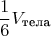 \[
\frac{1}{6}V_{\text{тела}} 
\]