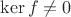 $\mathrm{ker}\, f \neq 0$