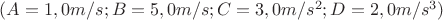 $(A=1,0 m/s; B=5,0m/s; C=3,0m/s^2; D=2,0m/s^3)$