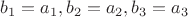 $b_1=a_1, b_2=a_2, b_3=a_3$
