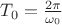 $\[{T_0} = \frac{{2\pi }}{{{\omega _0}}}\]$