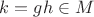 $k=gh\in M$