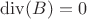 $\operatorname{div}(B) = 0$
