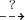$\stackrel{?}{\dashrightarrow}$