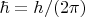 $\hbar=h/(2 \pi)$