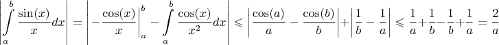 $$\left\lvert\int\limits_{a}^{b}\frac{\sin(x)}{x}dx\right\rvert=\left\lvert \left.-\frac {\cos(x)}{x}\right|^b_a -\int\limits_{a}^{b}\frac{\cos(x)}{x^2}dx\right\rvert\leqslant\left\lvert\frac{\cos(a)}{a}-\frac{\cos(b)}{b}\right\rvert+\left\lvert\frac{1}{b}-\frac{1}{a}\right\rvert \leqslant  \frac{1}{a}+\frac{1}{b}-\frac{1}{b}+\frac{1}{a}=\frac{2}{a}$$