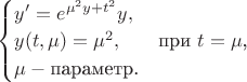 $\begin{cases}
y'=e^{\mu^2y+t^2}y,\\
y(t,\mu)=\mu^2,&\text{при $t=\mu$,}\\
\mu - \text{параметр.} 
\end{cases}$