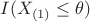 $I(X_{(1)} \leq \theta)$