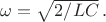 $\omega=\sqrt{2/LC} \, .$